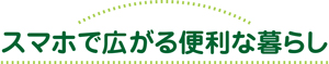 スマホで広がる便利な暮らし