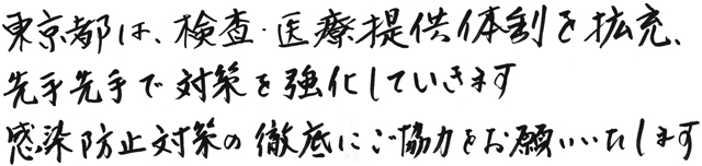 東京都は、検査・医療提供体制を拡充、先手先手で対策を強化していきます 感染防止対策の徹底にご協力をお願いいたします