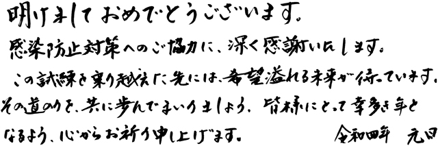 明けましておめでとうございます。感染防止対策へのご協力に、深く感謝いたします。この試練を乗り越えた先には、希望溢れる未来が待っています。その道のりを、共に歩んでまいりましょう。皆様にとって幸多き年となるよう、心からお祈り申し上げます。令和四年元日　東京都知事　小池百合子