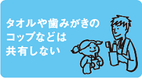 タオルや歯磨きのコップなどは共有しない